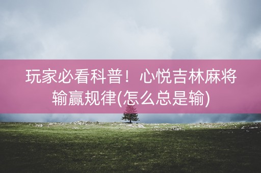 玩家必看科普！心悦吉林麻将输赢规律(怎么总是输)
