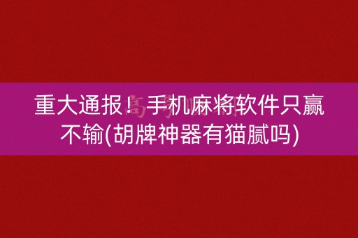 重大通报！手机麻将软件只赢不输(胡牌神器有猫腻吗)