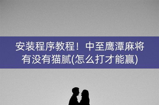 安装程序教程！中至鹰潭麻将有没有猫腻(怎么打才能赢)