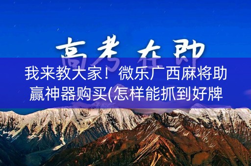 我来教大家！微乐广西麻将助赢神器购买(怎样能抓到好牌)