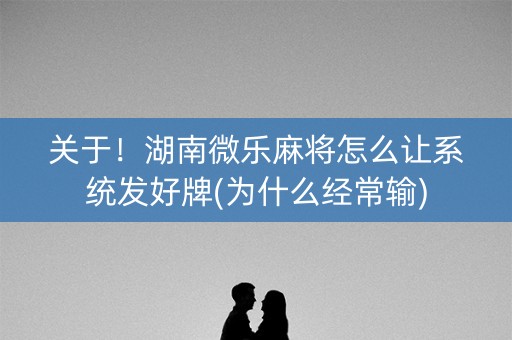 关于！湖南微乐麻将怎么让系统发好牌(为什么经常输)