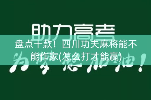 盘点十款！四川功夫麻将能不能作家(怎么打才能赢)