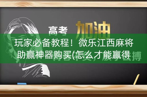 玩家必备教程！微乐江西麻将助赢神器购买(怎么才能赢得多)