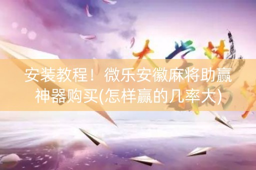安装教程！微乐安徽麻将助赢神器购买(怎样赢的几率大)