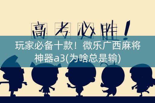 玩家必备十款！微乐广西麻将神器a3(为啥总是输)