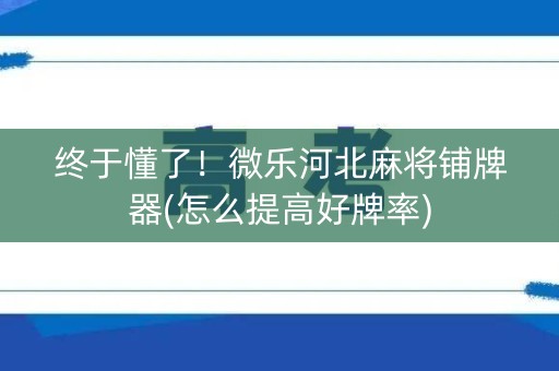 终于懂了！微乐河北麻将铺牌器(怎么提高好牌率)