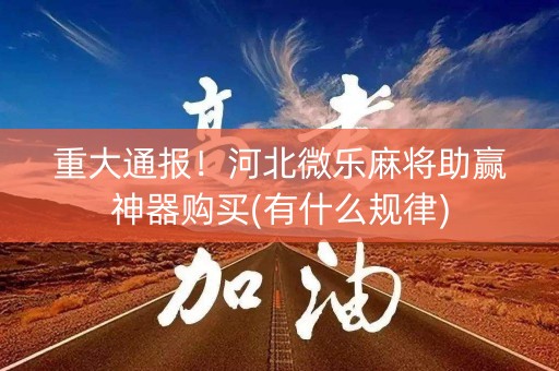 重大通报！河北微乐麻将助赢神器购买(有什么规律)