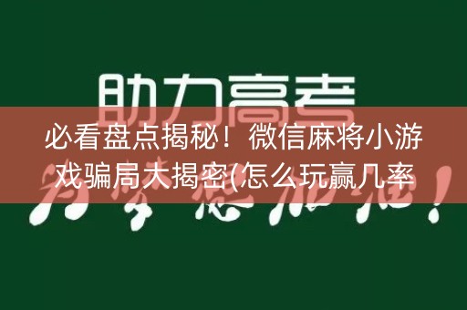 必看盘点揭秘！微信麻将小游戏骗局大揭密(怎么玩赢几率大)