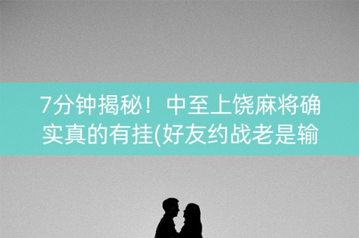 7分钟揭秘！中至上饶麻将确实真的有挂(好友约战老是输)