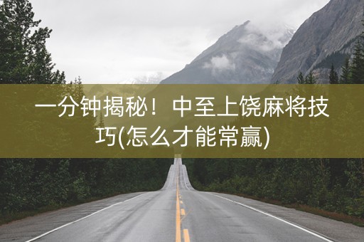 一分钟揭秘！中至上饶麻将技巧(怎么才能常赢)