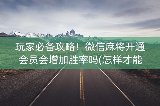 玩家必备攻略！微信麻将开通会员会增加胜率吗(怎样才能有好牌)