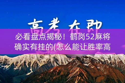 必看盘点揭秘！鹤岗52麻将确实有挂的(怎么能让胜率高)