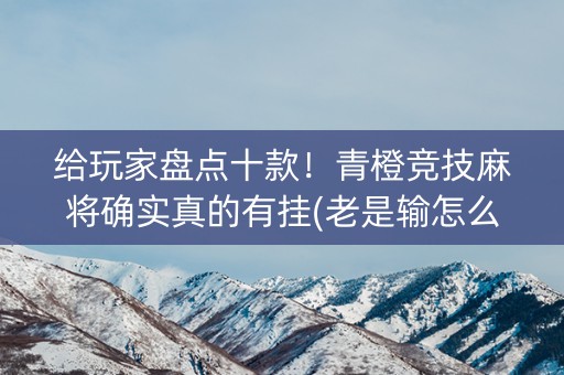 给玩家盘点十款！青橙竞技麻将确实真的有挂(老是输怎么回事)