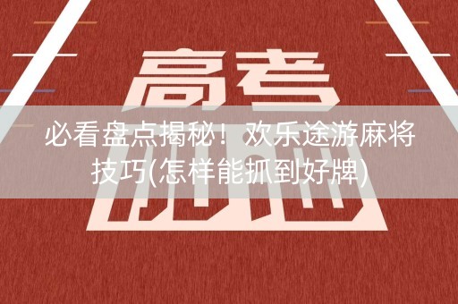 必看盘点揭秘！欢乐途游麻将技巧(怎样能抓到好牌)