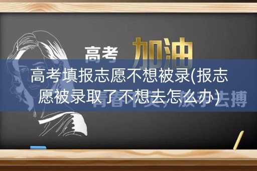高考填报志愿不想被录(报志愿被录取了不想去怎么办)