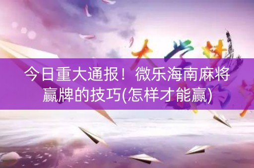 今日重大通报！微乐海南麻将赢牌的技巧(怎样才能赢)