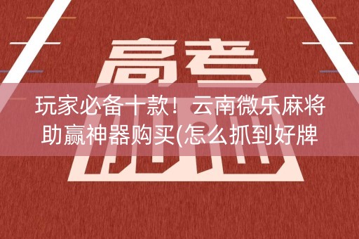 玩家必备十款！云南微乐麻将助赢神器购买(怎么抓到好牌)