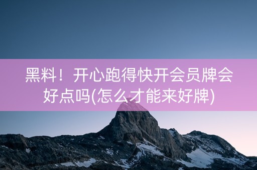 黑料！开心跑得快开会员牌会好点吗(怎么才能来好牌)