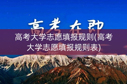 高考大学志愿填报规则(高考大学志愿填报规则表)