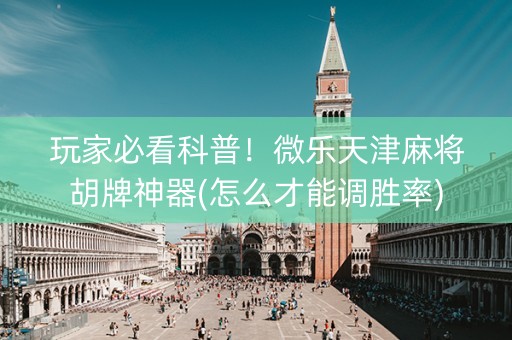 玩家必看科普！微乐天津麻将胡牌神器(怎么才能调胜率)