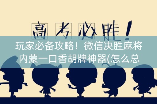 玩家必备攻略！微信决胜麻将内蒙一口香胡牌神器(怎么总输有什么猫腻)