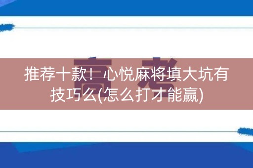 推荐十款！心悦麻将填大坑有技巧么(怎么打才能赢)