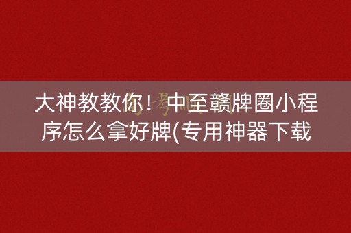 大神教教你！中至赣牌圈小程序怎么拿好牌(专用神器下载)