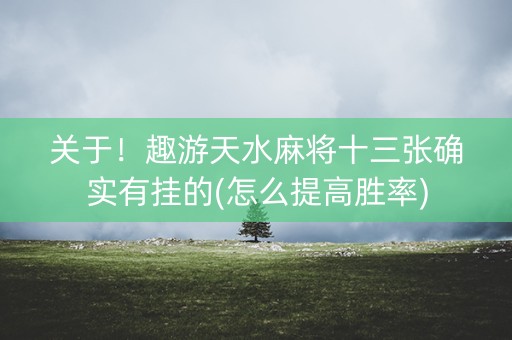 关于！趣游天水麻将十三张确实有挂的(怎么提高胜率)