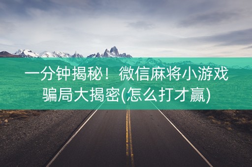 一分钟揭秘！微信麻将小游戏骗局大揭密(怎么打才赢)