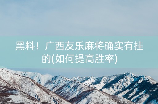 黑料！广西友乐麻将确实有挂的(如何提高胜率)