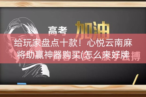 给玩家盘点十款！心悦云南麻将助赢神器购买(怎么来好牌)