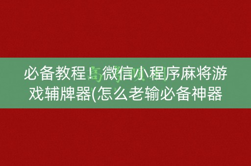 必备教程！微信小程序麻将游戏辅牌器(怎么老输必备神器)