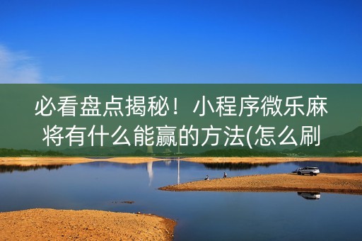 必看盘点揭秘！小程序微乐麻将有什么能赢的方法(怎么刷好牌)