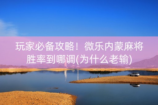玩家必备攻略！微乐内蒙麻将胜率到哪调(为什么老输)