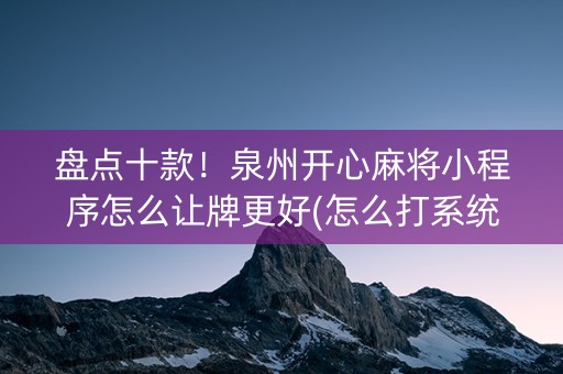 盘点十款！泉州开心麻将小程序怎么让牌更好(怎么打系统才能给好牌)