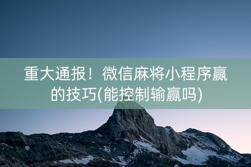 重大通报！微信麻将小程序赢的技巧(能控制输赢吗)