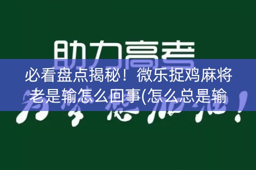 必看盘点揭秘！微乐捉鸡麻将老是输怎么回事(怎么总是输)