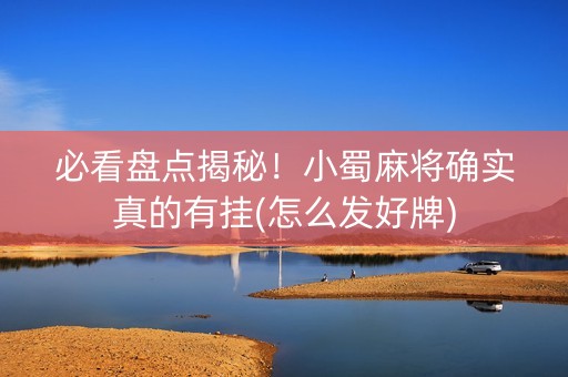 必看盘点揭秘！小蜀麻将确实真的有挂(怎么发好牌)