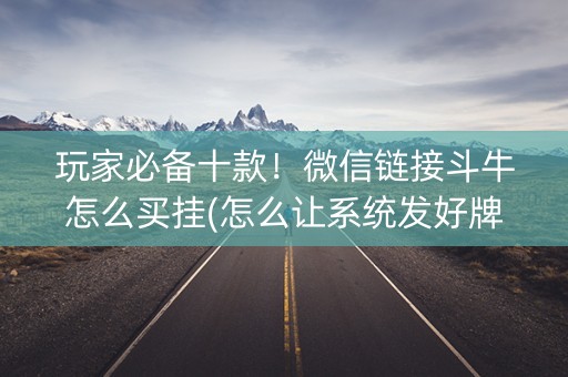 玩家必备十款！微信链接斗牛怎么买挂(怎么让系统发好牌)