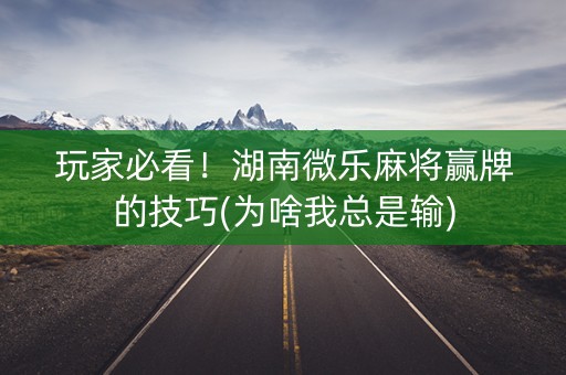 玩家必看！湖南微乐麻将赢牌的技巧(为啥我总是输)