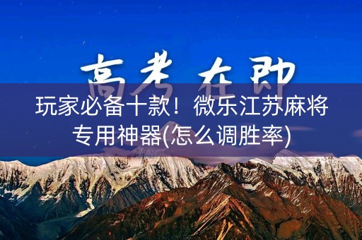 玩家必备十款！微乐江苏麻将专用神器(怎么调胜率)