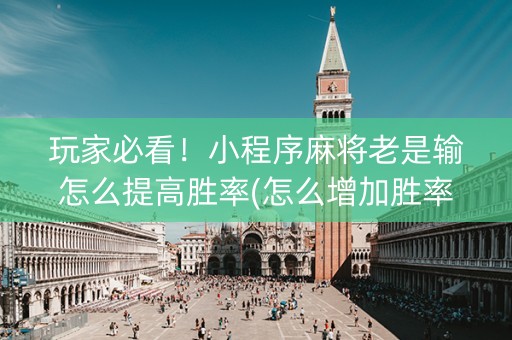 玩家必看！小程序麻将老是输怎么提高胜率(怎么增加胜率)