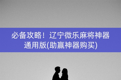必备攻略！辽宁微乐麻将神器通用版(助赢神器购买)