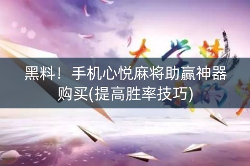 黑料！手机心悦麻将助赢神器购买(提高胜率技巧)