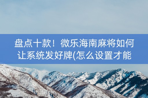 盘点十款！微乐海南麻将如何让系统发好牌(怎么设置才能赢)