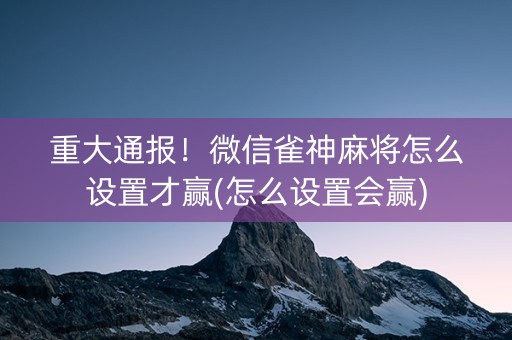 重大通报！微信雀神麻将怎么设置才赢(怎么设置会赢)