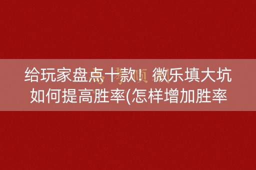给玩家盘点十款！微乐填大坑如何提高胜率(怎样增加胜率)