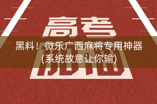 黑料！微乐广西麻将专用神器(系统故意让你输)