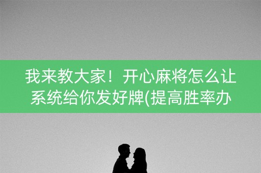 我来教大家！开心麻将怎么让系统给你发好牌(提高胜率办法)