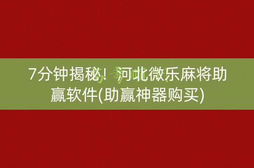 7分钟揭秘！河北微乐麻将助赢软件(助赢神器购买)